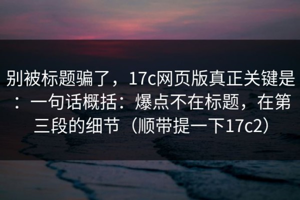 别被标题骗了，17c网页版真正关键是：一句话概括：爆点不在标题，在第三段的细节（顺带提一下17c2）
