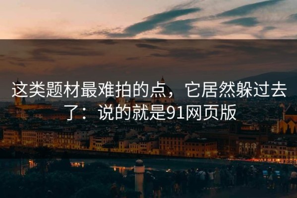 这类题材最难拍的点，它居然躲过去了：说的就是91网页版