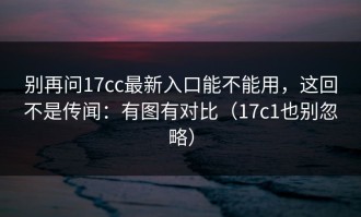 别再问17cc最新入口能不能用，这回不是传闻：有图有对比（17c1也别忽略）