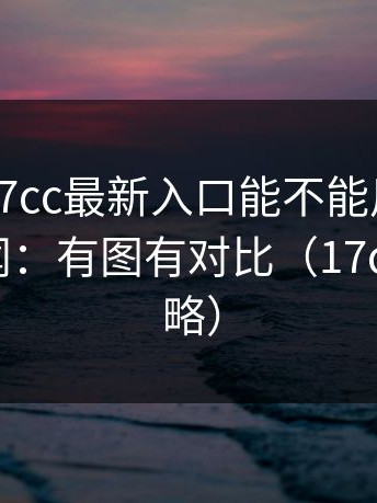 别再问17cc最新入口能不能用，这回不是传闻：有图有对比（17c1也别忽略）
