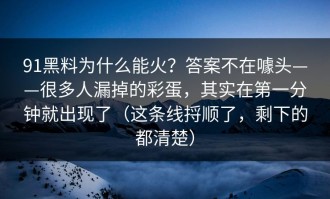 91黑料为什么能火？答案不在噱头——很多人漏掉的彩蛋，其实在第一分钟就出现了（这条线捋顺了，剩下的都清楚）
