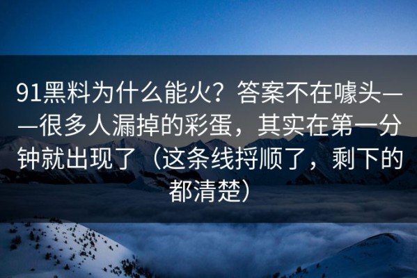 91黑料为什么能火？答案不在噱头——很多人漏掉的彩蛋，其实在第一分钟就出现了（这条线捋顺了，剩下的都清楚）