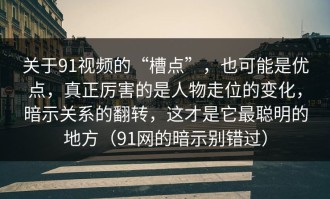 关于91视频的“槽点”，也可能是优点，真正厉害的是人物走位的变化，暗示关系的翻转，这才是它最聪明的地方（91网的暗示别错过）