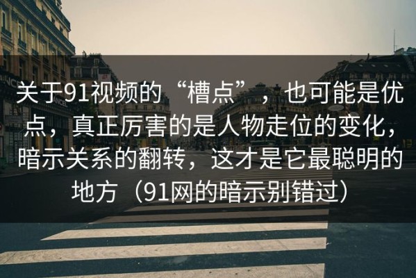 关于91视频的“槽点”，也可能是优点，真正厉害的是人物走位的变化，暗示关系的翻转，这才是它最聪明的地方（91网的暗示别错过）
