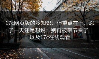 17c网页版的冷知识：但重点在于：忍了一天还是想说：别再被带节奏了｜以及17c在线观看