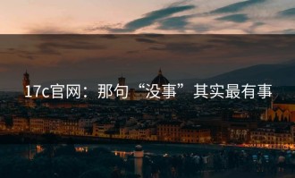 17c官网：那句“没事”其实最有事