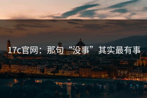 17c官网：那句“没事”其实最有事