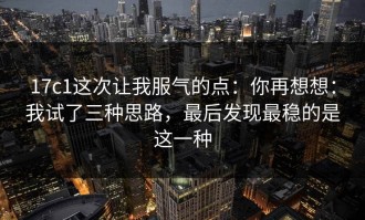 17c1这次让我服气的点：你再想想：我试了三种思路，最后发现最稳的是这一种