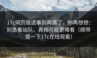 17c网页版这事别再猜了，你再想想：别急着站队，真相可能更难看（顺带提一下17c在线观看）