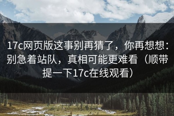 17c网页版这事别再猜了，你再想想：别急着站队，真相可能更难看（顺带提一下17c在线观看）