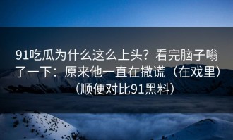 91吃瓜为什么这么上头？看完脑子嗡了一下：原来他一直在撒谎（在戏里）（顺便对比91黑料）