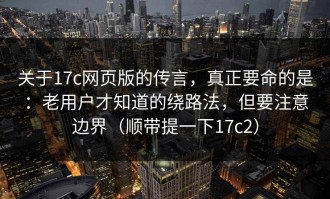 关于17c网页版的传言，真正要命的是：老用户才知道的绕路法，但要注意边界（顺带提一下17c2）