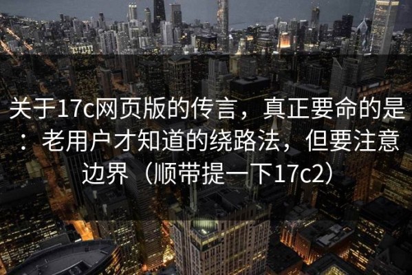 关于17c网页版的传言，真正要命的是：老用户才知道的绕路法，但要注意边界（顺带提一下17c2）