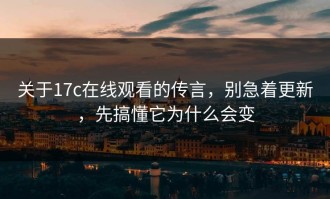 关于17c在线观看的传言，别急着更新，先搞懂它为什么会变