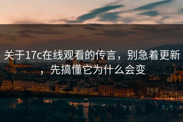 关于17c在线观看的传言，别急着更新，先搞懂它为什么会变