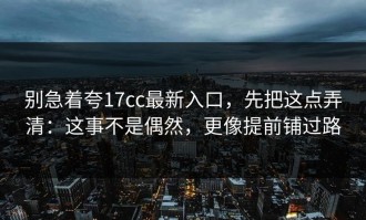 别急着夸17cc最新入口，先把这点弄清：这事不是偶然，更像提前铺过路