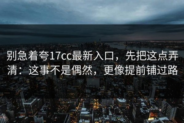 别急着夸17cc最新入口，先把这点弄清：这事不是偶然，更像提前铺过路