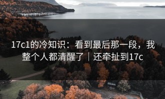 17c1的冷知识：看到最后那一段，我整个人都清醒了｜还牵扯到17c