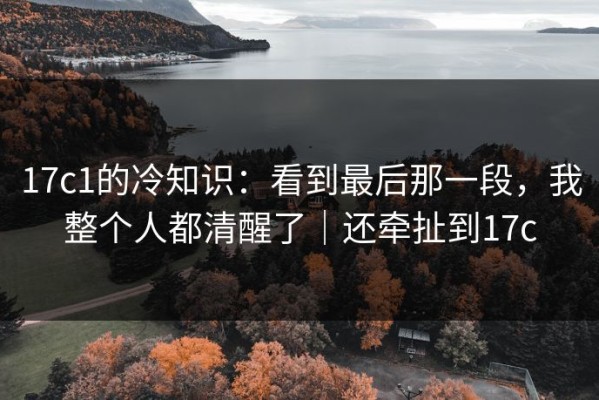 17c1的冷知识：看到最后那一段，我整个人都清醒了｜还牵扯到17c