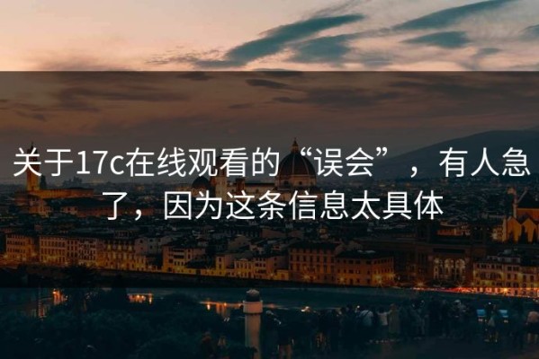 关于17c在线观看的“误会”，有人急了，因为这条信息太具体