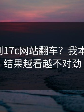这次轮到17c网站翻车？我本来不信，结果越看越不对劲