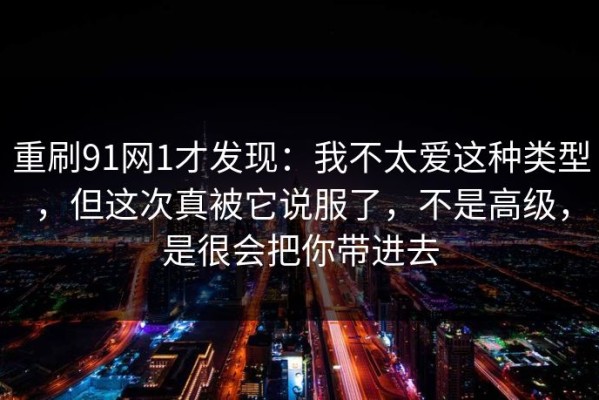 重刷91网1才发现：我不太爱这种类型，但这次真被它说服了，不是高级，是很会把你带进去