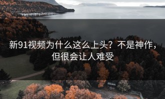 新91视频为什么这么上头？不是神作，但很会让人难受