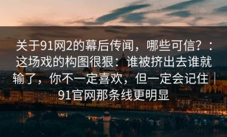 关于91网2的幕后传闻，哪些可信？：这场戏的构图很狠：谁被挤出去谁就输了，你不一定喜欢，但一定会记住｜91官网那条线更明显