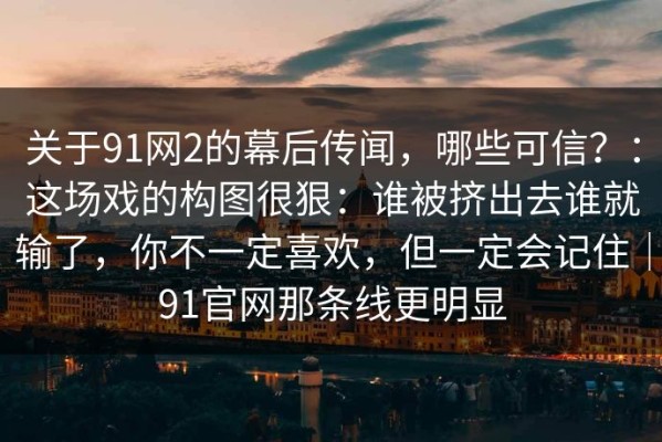关于91网2的幕后传闻，哪些可信？：这场戏的构图很狠：谁被挤出去谁就输了，你不一定喜欢，但一定会记住｜91官网那条线更明显