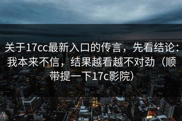 关于17cc最新入口的传言，先看结论：我本来不信，结果越看越不对劲（顺带提一下17c影院）