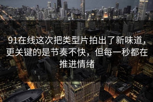 91在线这次把类型片拍出了新味道，更关键的是节奏不快，但每一秒都在推进情绪
