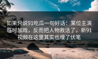如果只说91吃瓜一句好话：某位主演临时加戏，反而把人物救活了，新91视频在这里其实也埋了伏笔