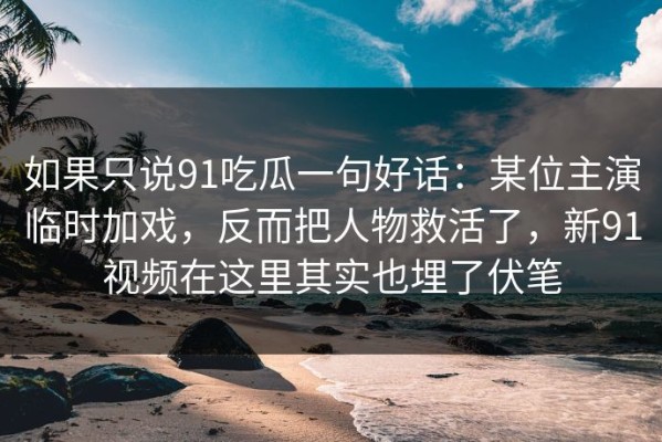 如果只说91吃瓜一句好话：某位主演临时加戏，反而把人物救活了，新91视频在这里其实也埋了伏笔