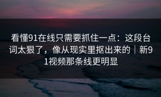 看懂91在线只需要抓住一点：这段台词太狠了，像从现实里抠出来的｜新91视频那条线更明显