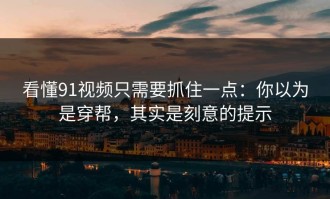 看懂91视频只需要抓住一点：你以为是穿帮，其实是刻意的提示