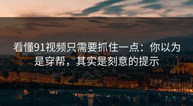 看懂91视频只需要抓住一点：你以为是穿帮，其实是刻意的提示