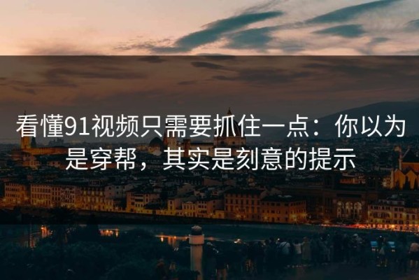 看懂91视频只需要抓住一点：你以为是穿帮，其实是刻意的提示