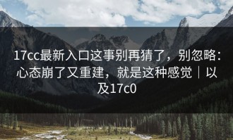 17cc最新入口这事别再猜了，别忽略：心态崩了又重建，就是这种感觉｜以及17c0