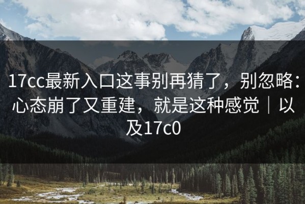 17cc最新入口这事别再猜了，别忽略：心态崩了又重建，就是这种感觉｜以及17c0