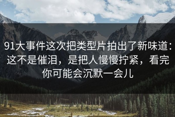 91大事件这次把类型片拍出了新味道：这不是催泪，是把人慢慢拧紧，看完你可能会沉默一会儿