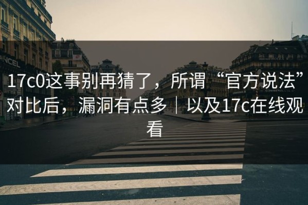 17c0这事别再猜了，所谓“官方说法”对比后，漏洞有点多｜以及17c在线观看