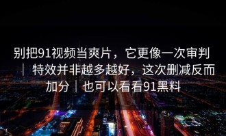 别把91视频当爽片，它更像一次审判 ｜ 特效并非越多越好，这次删减反而加分｜也可以看看91黑料