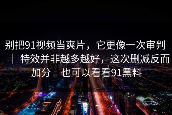 别把91视频当爽片，它更像一次审判 ｜ 特效并非越多越好，这次删减反而加分｜也可以看看91黑料