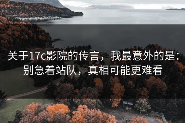 关于17c影院的传言，我最意外的是：别急着站队，真相可能更难看