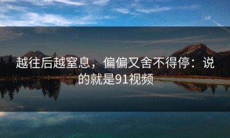 越往后越窒息，偏偏又舍不得停：说的就是91视频