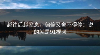 越往后越窒息，偏偏又舍不得停：说的就是91视频