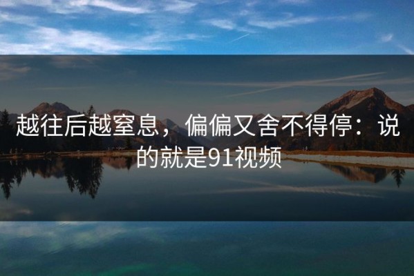 越往后越窒息，偏偏又舍不得停：说的就是91视频