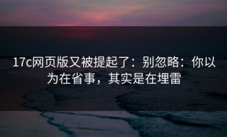 17c网页版又被提起了：别忽略：你以为在省事，其实是在埋雷