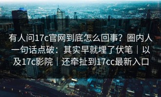 有人问17c官网到底怎么回事？圈内人一句话点破：其实早就埋了伏笔｜以及17c影院｜还牵扯到17cc最新入口