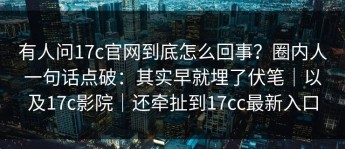 有人问17c官网到底怎么回事？圈内人一句话点破：其实早就埋了伏笔｜以及17c影院｜还牵扯到17cc最新入口